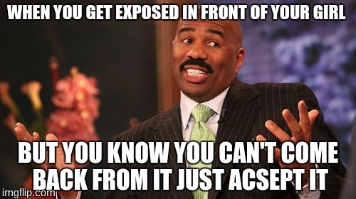 Steve Harvey Meme | WHEN YOU GET EXPOSED IN FRONT OF YOUR GIRL; BUT YOU KNOW YOU CAN'T COME BACK FROM IT JUST ACSEPT IT | image tagged in memes,steve harvey | made w/ Imgflip meme maker