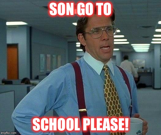 That Would Be Great Meme | SON GO TO; SCHOOL PLEASE! | image tagged in memes,that would be great | made w/ Imgflip meme maker