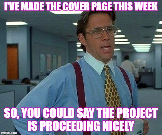That Would Be Great Meme | I'VE MADE THE COVER PAGE THIS WEEK; SO, YOU COULD SAY THE PROJECT IS PROCEEDING NICELY | image tagged in memes,that would be great | made w/ Imgflip meme maker