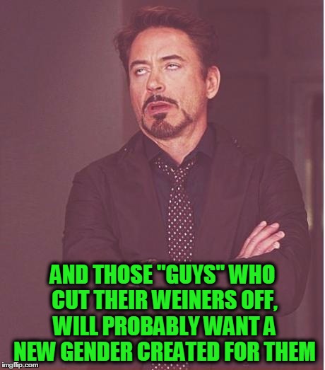 Face You Make Robert Downey Jr Meme | AND THOSE "GUYS" WHO CUT THEIR WEINERS OFF, WILL PROBABLY WANT A NEW GENDER CREATED FOR THEM | image tagged in memes,face you make robert downey jr | made w/ Imgflip meme maker
