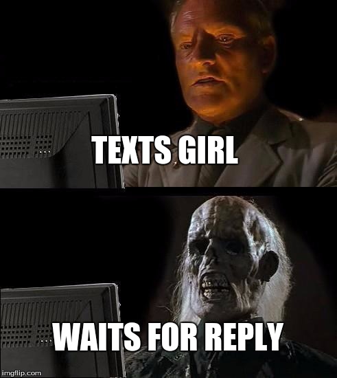 I'll Just Wait Here Meme | TEXTS GIRL; WAITS FOR REPLY | image tagged in memes,ill just wait here | made w/ Imgflip meme maker