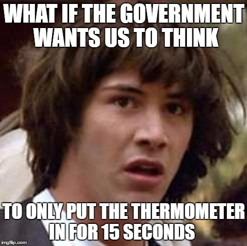 Conspiracy Keanu Meme | WHAT IF THE GOVERNMENT  WANTS US TO THINK; TO ONLY PUT THE THERMOMETER IN FOR 15 SECONDS | image tagged in memes,conspiracy keanu | made w/ Imgflip meme maker