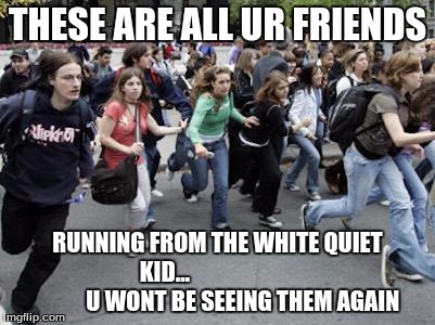Crowd Running | THESE ARE ALL UR FRIENDS; RUNNING FROM THE WHITE QUIET KID...
                                  U WONT BE SEEING THEM AGAIN | image tagged in crowd running | made w/ Imgflip meme maker