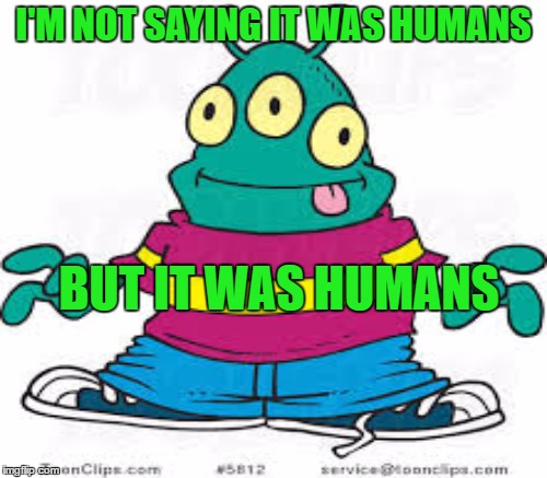 Cartoon week. | I'M NOT SAYING IT WAS HUMANS; BUT IT WAS HUMANS | image tagged in cartoon week,ancient aliens | made w/ Imgflip meme maker