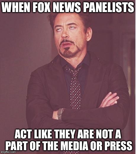Face You Make Robert Downey Jr | WHEN FOX NEWS PANELISTS; ACT LIKE THEY ARE NOT A PART OF THE MEDIA OR PRESS | image tagged in memes,face you make robert downey jr | made w/ Imgflip meme maker