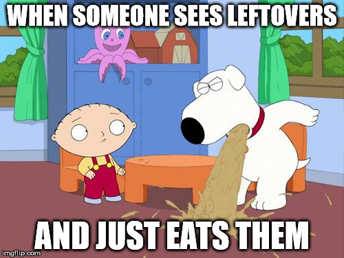 Puking Brian Griiffin | WHEN SOMEONE SEES LEFTOVERS; AND JUST EATS THEM | image tagged in puking brian griiffin | made w/ Imgflip meme maker