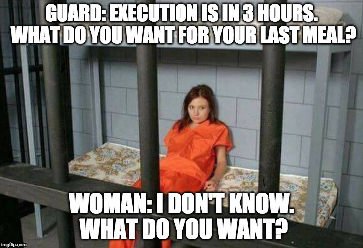 Anything but this, that and those. | GUARD: EXECUTION IS IN 3 HOURS. WHAT DO YOU WANT FOR YOUR LAST MEAL? WOMAN: I DON'T KNOW. WHAT DO YOU WANT? | image tagged in death row inmate,woman,it's what's for dinner,bacon | made w/ Imgflip meme maker