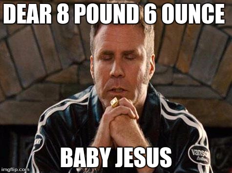 Ricky Bobby Praying | DEAR 8 POUND 6 OUNCE; BABY JESUS | image tagged in ricky bobby praying | made w/ Imgflip meme maker