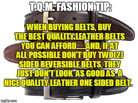 T.Q.M. FASHION TIP:; WHEN BUYING BELTS, BUY THE BEST QUALITY LEATHER BELTS YOU CAN AFFORD......AND, IF AT ALL POSSIBLE DON'T BUY TWO(2) SIDED REVERSIBLE BELTS. THEY JUST DON'T LOOK  AS GOOD AS  A NICE QUALITY LEATHER ONE SIDED BELT. | made w/ Imgflip meme maker