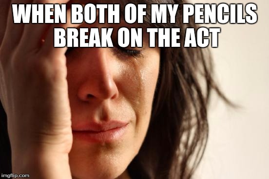 First World Problems | WHEN BOTH OF MY PENCILS BREAK ON THE ACT | image tagged in memes,first world problems | made w/ Imgflip meme maker