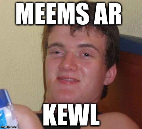 10 Guy Meme | MEEMS AR; KEWL | image tagged in memes,10 guy | made w/ Imgflip meme maker