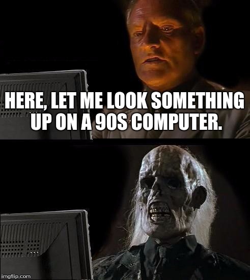 #badidea | HERE, LET ME LOOK SOMETHING UP ON A 90S COMPUTER. | image tagged in memes,ill just wait here | made w/ Imgflip meme maker