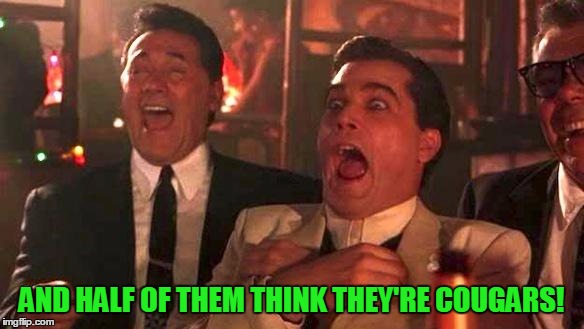 Goodfellas Laughing | AND HALF OF THEM THINK THEY'RE COUGARS! | image tagged in goodfellas laughing | made w/ Imgflip meme maker