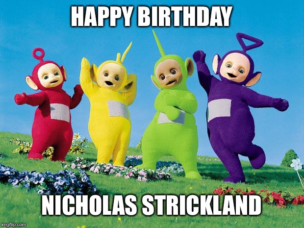 teletubbies | HAPPY BIRTHDAY; NICHOLAS STRICKLAND | image tagged in teletubbies | made w/ Imgflip meme maker