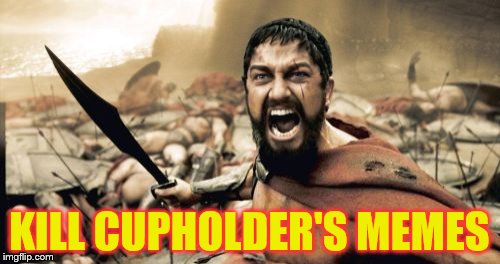 Sparta Leonidas Meme | KILL CUPHOLDER'S MEMES | image tagged in memes,sparta leonidas | made w/ Imgflip meme maker