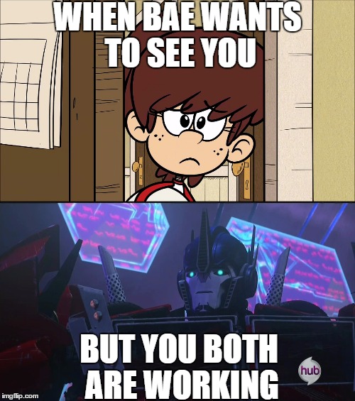 Baes at work  | WHEN BAE WANTS TO SEE YOU; BUT YOU BOTH ARE WORKING | image tagged in the loud house,transformers,optimus prime,lynn loud | made w/ Imgflip meme maker