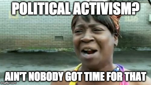 About half of Americans nowadays. | POLITICAL ACTIVISM? AIN'T NOBODY GOT TIME FOR THAT | image tagged in memes,aint nobody got time for that,politics | made w/ Imgflip meme maker