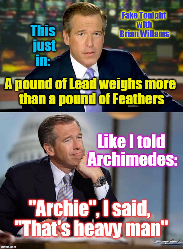 Fake Tonight with Brian Willams; This just in:; A pound of Lead weighs more than a pound of Feathers; Like I told Archimedes:; "Archie", I said, "That's heavy man" | image tagged in brian williams,fake news | made w/ Imgflip meme maker