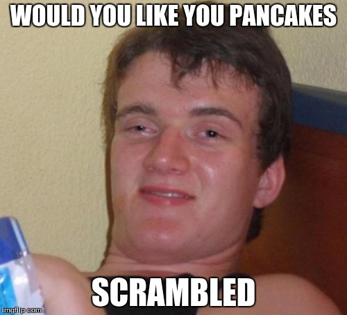 10 Guy Meme | WOULD YOU LIKE YOU PANCAKES; SCRAMBLED | image tagged in memes,10 guy | made w/ Imgflip meme maker