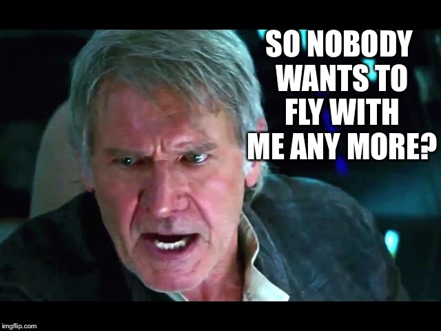 Star Wars Han Alzheimers | SO NOBODY WANTS TO FLY WITH ME ANY MORE? | image tagged in star wars han alzheimers | made w/ Imgflip meme maker