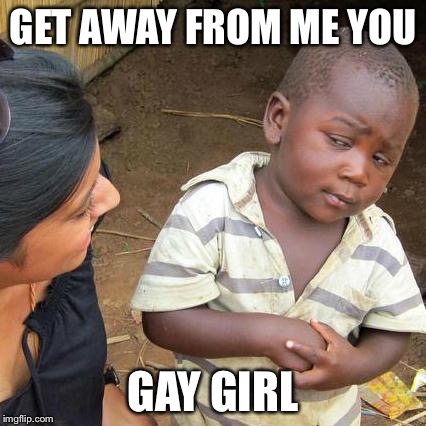Third World Skeptical Kid | GET AWAY FROM ME YOU; GAY GIRL | image tagged in memes,third world skeptical kid | made w/ Imgflip meme maker