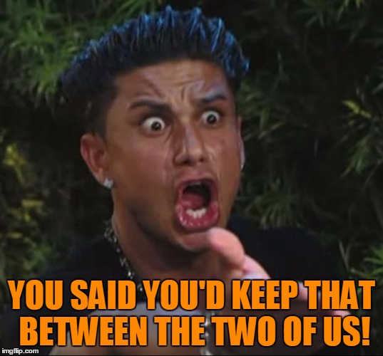 Pauly | YOU SAID YOU'D KEEP THAT BETWEEN THE TWO OF US! | image tagged in pauly | made w/ Imgflip meme maker