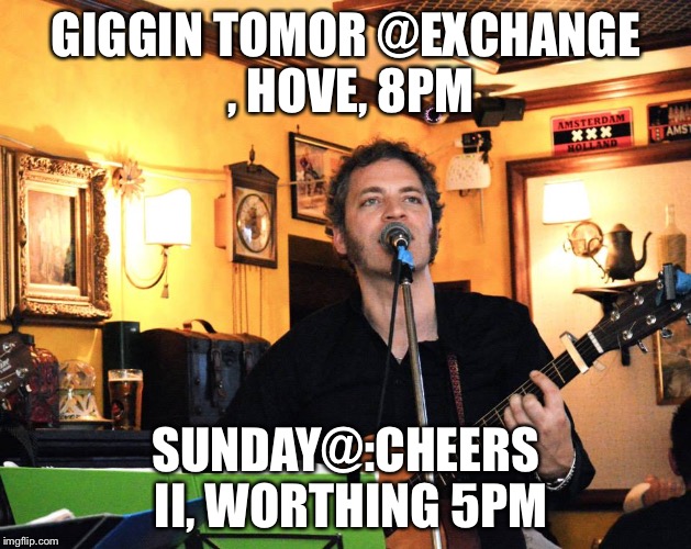 GIGGIN TOMOR @EXCHANGE , HOVE, 8PM; SUNDAY@:CHEERS II, WORTHING 5PM | made w/ Imgflip meme maker