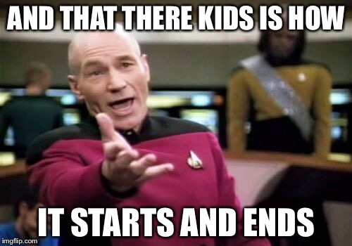 Picard Wtf Meme | AND THAT THERE KIDS IS HOW IT STARTS AND ENDS | image tagged in memes,picard wtf | made w/ Imgflip meme maker