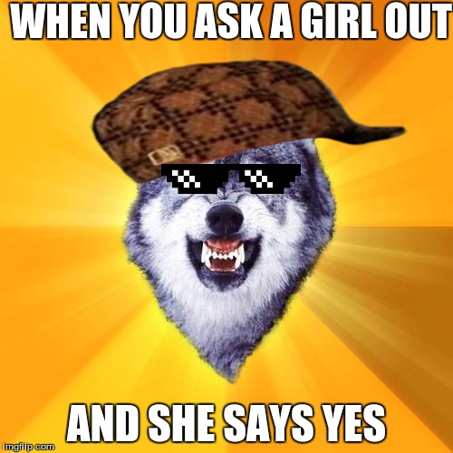 Courage Wolf Meme | WHEN YOU ASK A GIRL OUT; AND SHE SAYS YES | image tagged in memes,courage wolf,scumbag | made w/ Imgflip meme maker