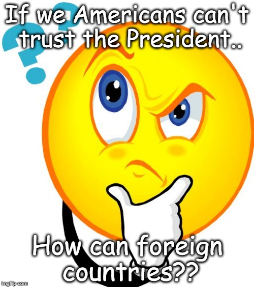 Can't Trust The President | If we Americans can't trust the President.. How can foreign countries?? | image tagged in trump,traitor,liar,unstable,untrustworthy,narcissistic | made w/ Imgflip meme maker