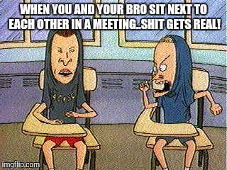 WHEN YOU AND YOUR BRO SIT NEXT TO EACH OTHER IN A MEETING..SHIT GETS REAL! | image tagged in bros,crazy | made w/ Imgflip meme maker