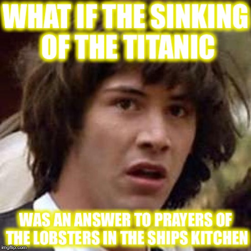 The Titanic Sink Prayer Meme | WHAT IF THE SINKING OF THE TITANIC; WAS AN ANSWER TO PRAYERS OF THE LOBSTERS IN THE SHIPS KITCHEN | image tagged in memes,conspiracy keanu | made w/ Imgflip meme maker