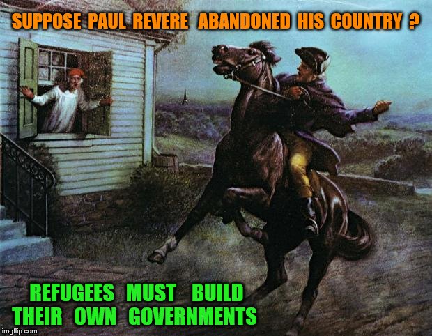Paul Revere | SUPPOSE  PAUL  REVERE   ABANDONED  HIS  COUNTRY  ? REFUGEES   MUST    BUILD  THEIR   OWN   GOVERNMENTS | image tagged in paul revere | made w/ Imgflip meme maker