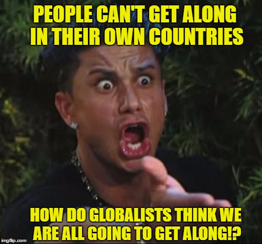 Globalists are day dream believers | PEOPLE CAN'T GET ALONG IN THEIR OWN COUNTRIES; HOW DO GLOBALISTS THINK WE ARE ALL GOING TO GET ALONG!? | image tagged in memes,dj pauly d | made w/ Imgflip meme maker