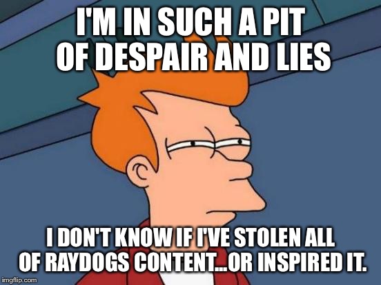Futurama Fry Meme | I'M IN SUCH A PIT OF DESPAIR AND LIES; I DON'T KNOW IF I'VE STOLEN ALL OF RAYDOGS CONTENT...OR INSPIRED IT. | image tagged in memes,futurama fry,raydog,funny,nsfw | made w/ Imgflip meme maker