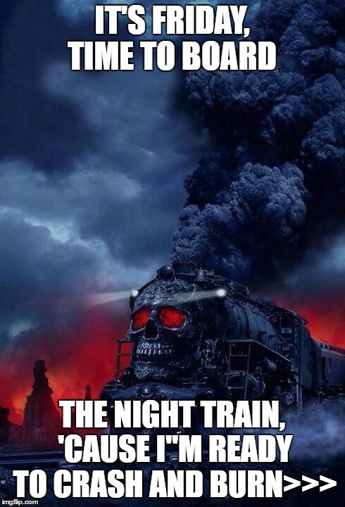 IT'S FRIDAY, TIME TO BOARD; THE NIGHT TRAIN, 'CAUSE I"M READY TO CRASH AND BURN>>> | image tagged in heres johnny | made w/ Imgflip meme maker
