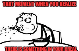 Cereal Guy Spitting | THAT MOMENT WHEN YOU REALIZE; THERE IS SOMETHING IN YOUR CREAL | image tagged in memes,cereal guy spitting | made w/ Imgflip meme maker