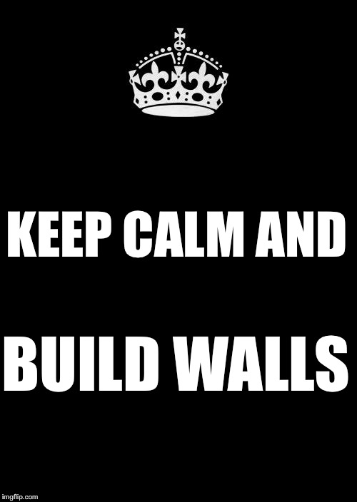 Keep Calm And Carry On Black | KEEP CALM AND; BUILD WALLS | image tagged in memes,keep calm and carry on black | made w/ Imgflip meme maker