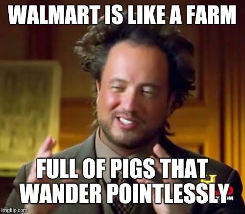 Ancient Aliens | WALMART IS LIKE A FARM; FULL OF PIGS THAT WANDER POINTLESSLY | image tagged in memes,ancient aliens | made w/ Imgflip meme maker