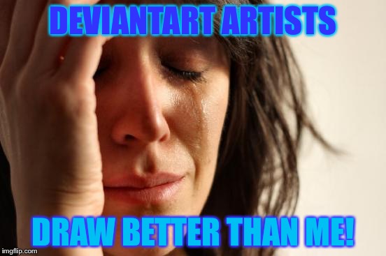 I feel like my art is trash in front of those awesome drawings... *Cries in a corner* | DEVIANTART ARTISTS; DRAW BETTER THAN ME! | image tagged in memes,first world problems | made w/ Imgflip meme maker