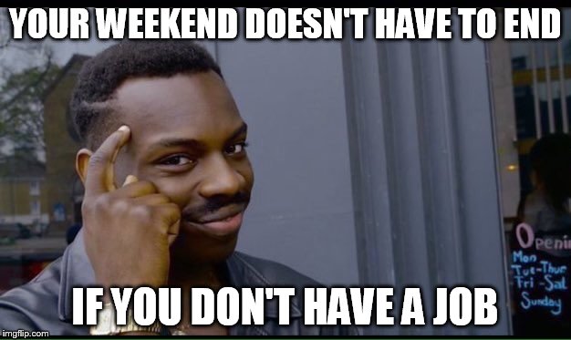 I mean...it makes sense | YOUR WEEKEND DOESN'T HAVE TO END; IF YOU DON'T HAVE A JOB | image tagged in thinking black guy | made w/ Imgflip meme maker