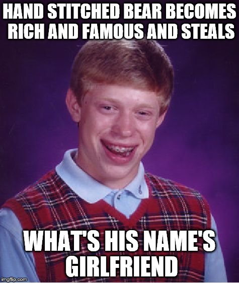 Bad Luck Brian Meme | HAND STITCHED BEAR BECOMES RICH AND FAMOUS AND STEALS WHAT'S HIS NAME'S GIRLFRIEND | image tagged in memes,bad luck brian | made w/ Imgflip meme maker