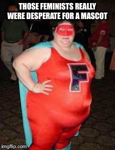 Fat Feminist Crusader | THOSE FEMINISTS REALLY WERE DESPERATE FOR A MASCOT | image tagged in fat feminist crusader | made w/ Imgflip meme maker