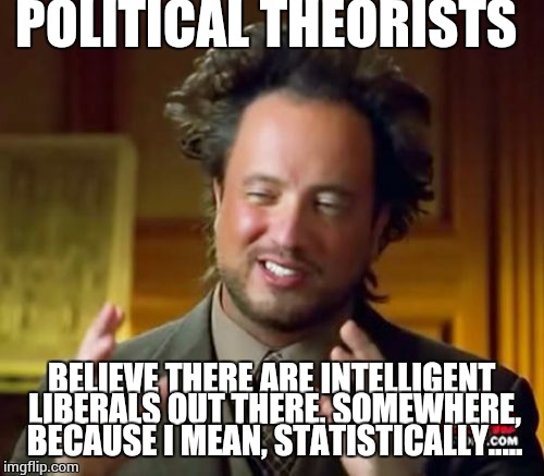 Political Theories | POLITICAL THEORISTS; BELIEVE THERE ARE INTELLIGENT LIBERALS OUT THERE, SOMEWHERE, BECAUSE I MEAN, STATISTICALLY..... | image tagged in memes,ancient aliens,college liberal,liberal agenda,joe biden | made w/ Imgflip meme maker