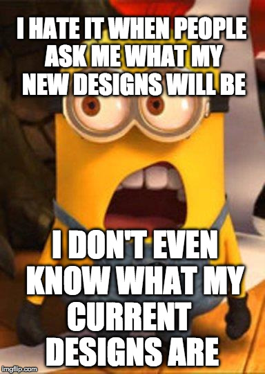 Minion Overwhelmed | I HATE IT WHEN PEOPLE ASK ME WHAT MY NEW DESIGNS WILL BE; CURRENT DESIGNS ARE; I DON'T EVEN KNOW WHAT MY | image tagged in minion overwhelmed | made w/ Imgflip meme maker