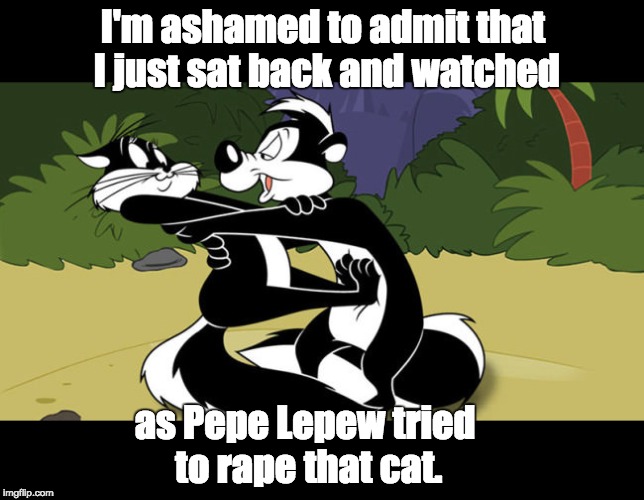 Pepe and Cat | I'm ashamed to admit that I just sat back and watched; as Pepe Lepew tried to rape that cat. | image tagged in looney tunes | made w/ Imgflip meme maker