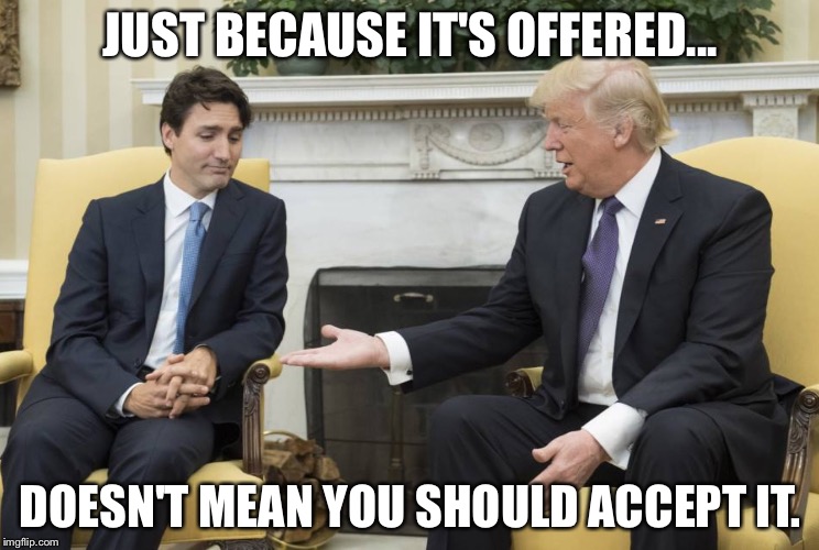 Trudeau | JUST BECAUSE IT'S OFFERED... DOESN'T MEAN YOU SHOULD ACCEPT IT. | image tagged in trudeau | made w/ Imgflip meme maker