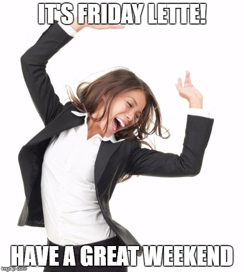 IT'S FRIDAY LETTE! HAVE A GREAT WEEKEND | made w/ Imgflip meme maker