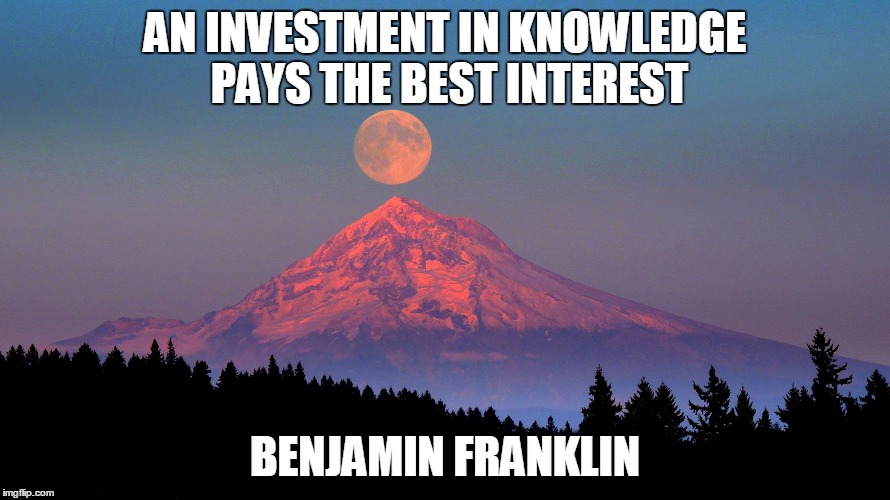 AN INVESTMENT IN KNOWLEDGE PAYS THE BEST INTEREST; BENJAMIN FRANKLIN | image tagged in mt hood | made w/ Imgflip meme maker