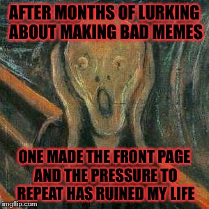 Juuuust kidding. What's strange heard it from coworker 3rd gen. Vet and told him I'm memeing that | AFTER MONTHS OF LURKING ABOUT MAKING BAD MEMES; ONE MADE THE FRONT PAGE AND THE PRESSURE TO REPEAT HAS RUINED MY LIFE | image tagged in angst,memes | made w/ Imgflip meme maker
